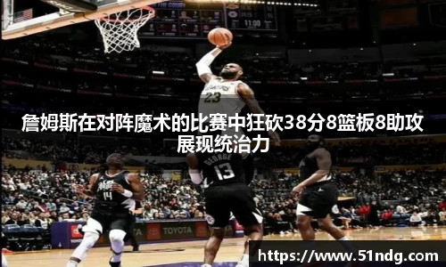 詹姆斯在对阵魔术的比赛中狂砍38分8篮板8助攻展现统治力